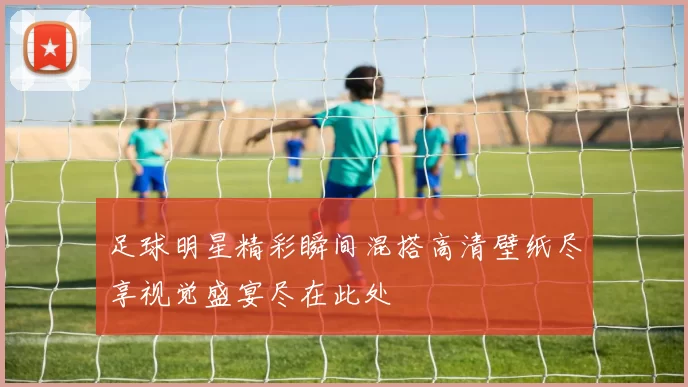 足球明星精彩瞬间混搭高清壁纸尽享视觉盛宴尽在此处