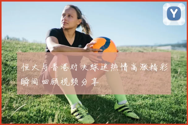 恒大与香港对决球迷热情高涨精彩瞬间回顾视频分享