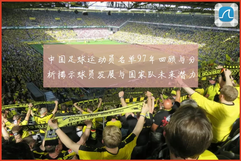中国足球运动员名单97年回顾与分析揭示球员发展与国家队未来潜力