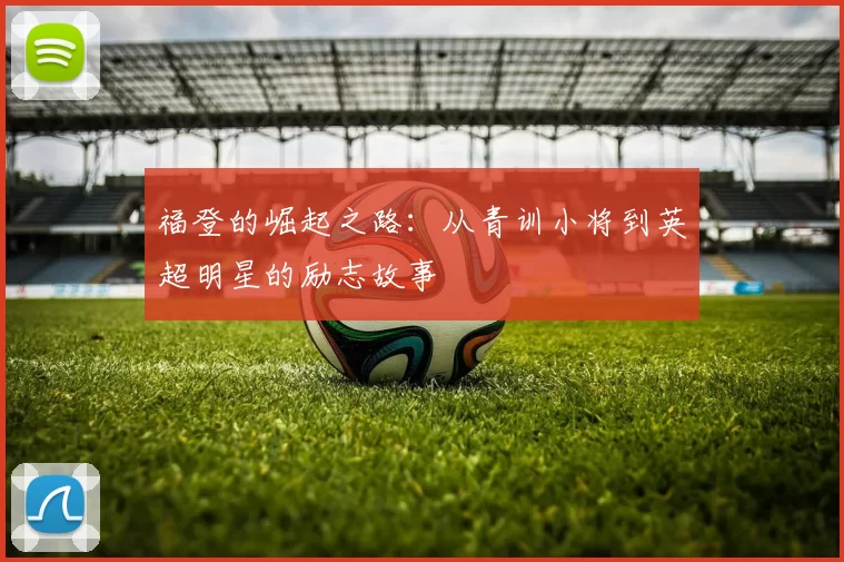 福登的崛起之路：从青训小将到英超明星的励志故事