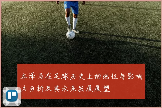 本泽马在足球历史上的地位与影响力分析及其未来发展展望