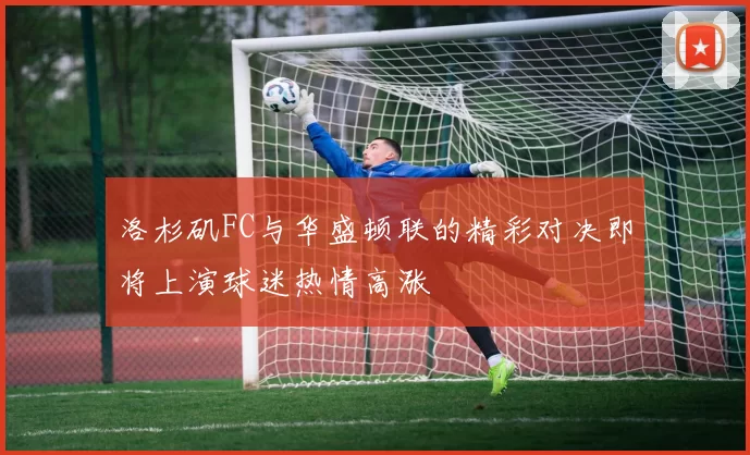 洛杉矶FC与华盛顿联的精彩对决即将上演球迷热情高涨