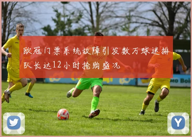 欧冠门票系统故障引发数万球迷排队长达12小时抢购盛况