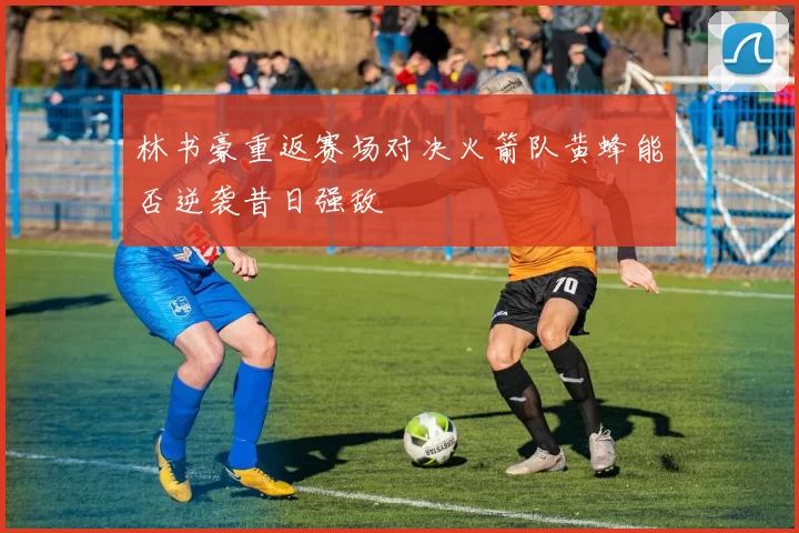 林书豪重返赛场对决火箭队黄蜂能否逆袭昔日强敌