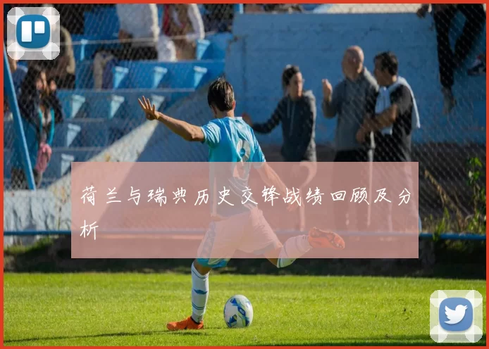 荷兰与瑞典历史交锋战绩回顾及分析