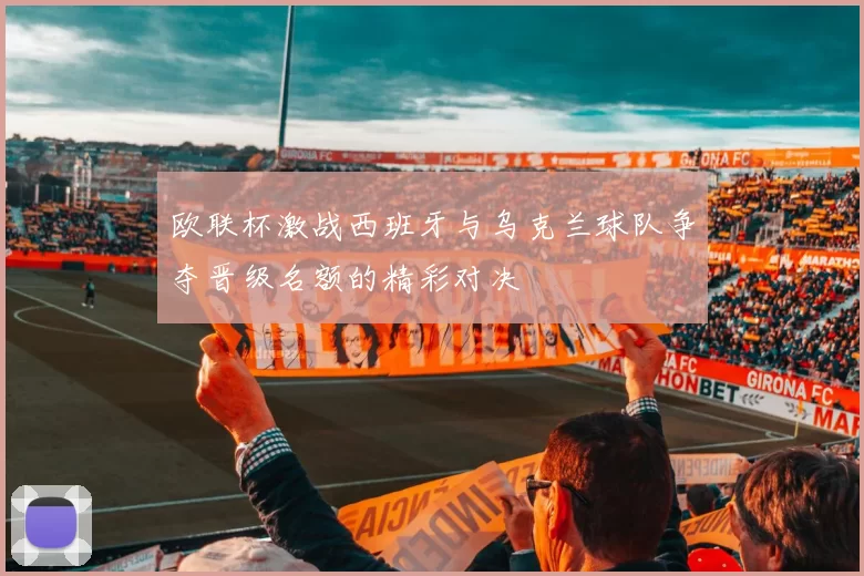 欧联杯激战西班牙与乌克兰球队争夺晋级名额的精彩对决