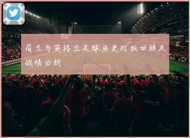 荷兰与英格兰足球历史对抗回顾及战绩分析
