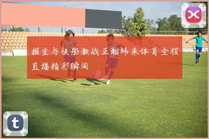 掘金与快船激战正酣纬来体育全程直播精彩瞬间