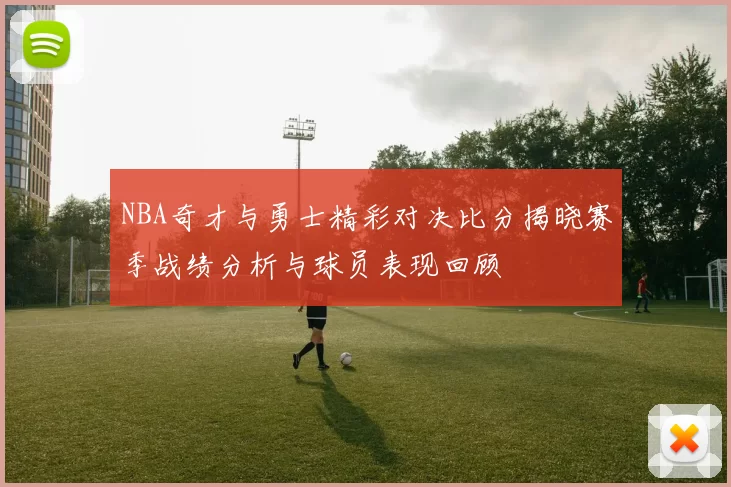 NBA奇才与勇士精彩对决比分揭晓赛季战绩分析与球员表现回顾