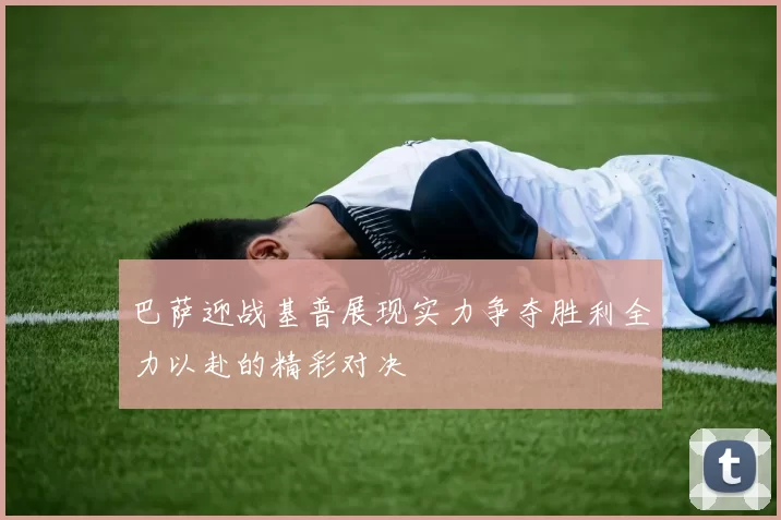 巴萨迎战基普展现实力争夺胜利全力以赴的精彩对决