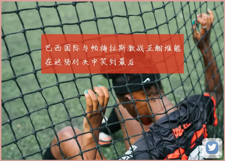 巴西国际与帕梅拉斯激战正酣谁能在这场对决中笑到最后