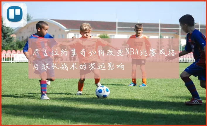 尼古拉约基奇如何改变NBA比赛风格与球队战术的深远影响