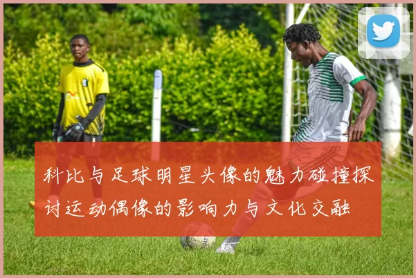 科比与足球明星头像的魅力碰撞探讨运动偶像的影响力与文化交融