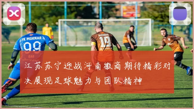 江苏苏宁迎战河南徽商期待精彩对决展现足球魅力与团队精神
