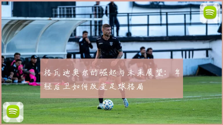 格瓦迪奥尔的崛起与未来展望：年轻后卫如何改变足球格局