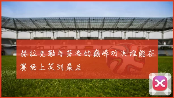 赫拉克勒与芬洛的巅峰对决谁能在赛场上笑到最后