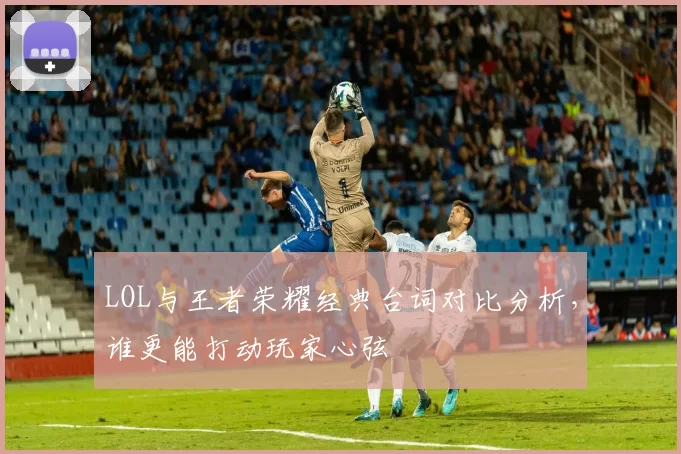 LOL与王者荣耀经典台词对比分析，谁更能打动玩家心弦