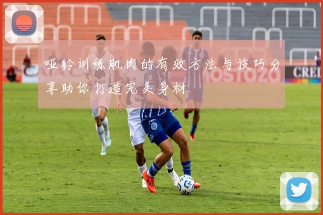 哑铃训练肌肉的有效方法与技巧分享助你打造完美身材