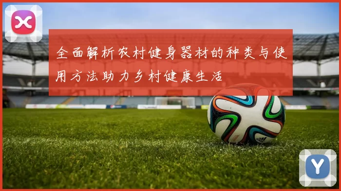 全面解析农村健身器材的种类与使用方法助力乡村健康生活
