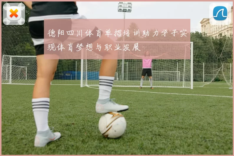 德阳四川体育单招培训助力学子实现体育梦想与职业发展